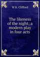 The likeness of the night; a modern play in four acts, W K. Clifford 