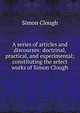A series of articles and discourses: doctrinal, practical, and experimental; constituting the select works of Simon Clough, Simon Clough 