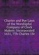 Charter and Bye Laws of the Worshipful Company of Clock Makers: Incorporated 1631, 7Th Charles 1St, 