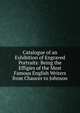 Catalogue of an Exhibition of Engraved Portraits: Being the Effigies of the Most Famous English Writers from Chaucer to Johnson, 