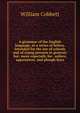 A grammar of the English language, in a series of letters. Intended for the use of schools and of young persons in general; but, more especially for . sailors, apprentices, and plough-boys, William Cobbett 