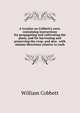 A treatise on Cobbett's corn: containing instructions for propagating and cultivating the plant, and for harvesting and preserving the crop; and also . with minute directions relative to each, William Cobbett 