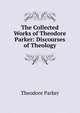 The Collected Works of Theodore Parker: Discourses of Theology, Parker, Theodore 