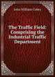 The Traffic Field: Comprising the Industrial Traffic Department, John William Cobey 