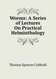 Worms: A Series of Lectures On Practical Helminthology., Thomas Spencer Cobbold 