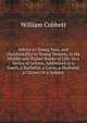 Advice to Young Men, and (Incidentally) to Young Women, in the Middle and Higher Ranks of Life: In a Series of Letters, Addressed to a Youth, a Bachelor, a Lover, a Husband, a Citizen Or a Subject, William Cobbett 