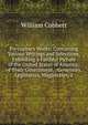 Porcupine's Works: Containing Various Writings and Selections, Exhibiting a Faithful Picture of the United States of America; of Their Government, . Governors, Legislators, Magistrates, a, William Cobbett 