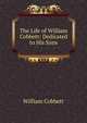 The Life of William Cobbett: Dedicated to His Sons, William Cobbett 