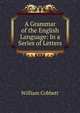 A Grammar of the English Language: In a Series of Letters, William Cobbett 