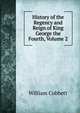 History of the Regency and Reign of King George the Fourth, Volume 2, William Cobbett 