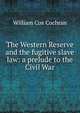 The Western Reserve and the fugitive slave law: a prelude to the Civil War, William Cox Cochran 