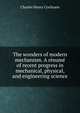 The wonders of modern mechanism. A resume of recent progress in mechanical, physical, and engineering science, Charles Henry Cochrane 