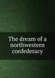 The dream of a northwestern confederacy, 
