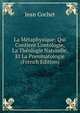 La M?taphysique: Qui Contient L'ontologie, La Th?ologie Naturelle, Et La Pneumatologie (French Edition), Jean Cochet 