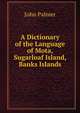 A Dictionary of the Language of Mota, Sugarloaf Island, Banks Islands, John Palmer 