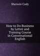 How to Do Business by Letter and Training Course in Conversational English, Sherwin Cody 