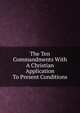 The Ten Commandments With A Christian Application To Present Conditions, 