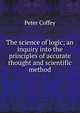 The science of logic; an inquiry into the principles of accurate thought and scientific method, Peter Coffey 