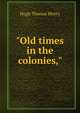 "Old times in the colonies,", Hugh Thomas Henry 