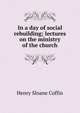 In a day of social rebuilding; lectures on the ministry of the church, Henry Sloane Coffin 