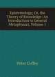 Epistemology; Or, the Theory of Knowledge: An Introduction to General Metaphysics, Volume 1, Peter Coffey 