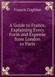 A Guide to France, Explaining Every Form and Expense from London to Paris, Francis Coghlan 
