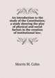 An introduction to the study of the Constitution; a study showing the play of physical and social factors in the creation of institutional law;, Morris M. Cohn 