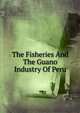 The Fisheries And The Guano Industry Of Peru, 