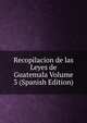 Recopilacion de las Leyes de Guatemala Volume 3 (Spanish Edition), 