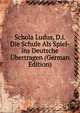 Schola Ludus, D.i. Die Schule Als Spiel-ins Deutsche Ubertragen (German Edition), 