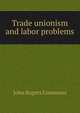 Trade unionism and labor problems, Commons, John Rogers, 1862-1945 