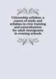 Citizenship syllabus: a course of study and syllabus in civic training and naturalization for adult immigrants in evening schools, 