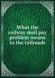 What the railway mail pay problem means to the railroads, 
