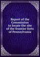 Report of the Commission to locate the site of the frontier forts of Pennsylvania, 