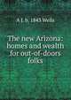 The new Arizona: homes and wealth for out-of-doors folks, A J. b. 1843 Wells 