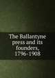 The Ballantyne press and its founders, 1796-1908, 