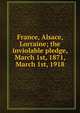 France, Alsace, Lorraine; the inviolable pledge, March 1st, 1871, March 1st, 1918, 