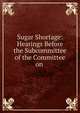 Sugar Shortage: Hearings Before the Subcommittee of the Committee on ., 