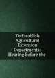 To Establish Agricultural Extension Departments: Hearing Before the ., 
