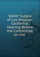 Water Supply of Los Angeles, California: Hearing Before the Committee on the ., 