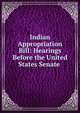 Indian Appropriation Bill: Hearings Before the United States Senate ., 