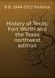 History of Texas; Fort Worth and the Texas northwest edition, B B. 1844-1922 Paddock 