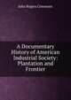 A Documentary History of American Industrial Society: Plantation and Frontier, Commons, John Rogers, 1862-1945 