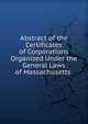 Abstract of the Certificates of Corporations Organized Under the General Laws of Massachusetts ., 