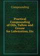 Practical Compounding of Oils, Tallow and Grease for Lubrication, Etc, Compounding 