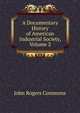 A Documentary History of American Industrial Society, Volume 2, Commons, John Rogers, 1862-1945 