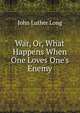 War, Or, What Happens When One Loves One's Enemy, John Luther Long 