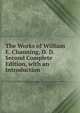 The Works of William E. Channing, D. D. Second Complete Edition, with an Introduction, 