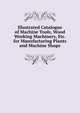 Illustrated Catalogue of Machine Tools, Wood Working Machinery, Etc. for Manufacturing Plants and Machine Shops, 