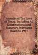 Annotated Tax Laws of Texas: Including All Constitutional and Statutory Provisions Down to 1917, 